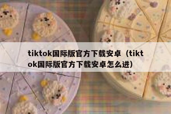 tiktok国际版官方下载安卓（tiktok国际版官方下载安卓怎么进） 第1张