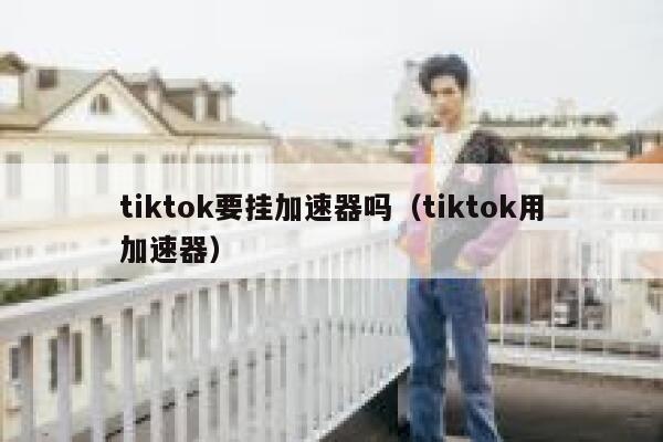 tiktok要挂加速器吗（tiktok用加速器） 第1张