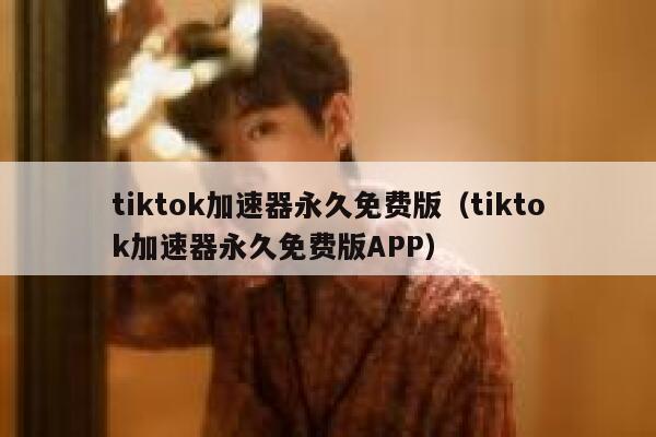 tiktok加速器永久免费版（tiktok加速器永久免费版APP） 第1张