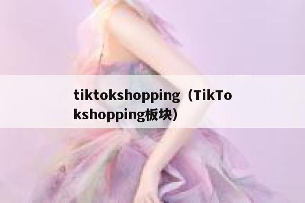 tiktokshopping（TikTokshopping板块） 第1张
