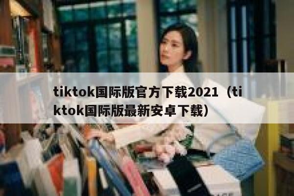 tiktok国际版官方下载2021（tiktok国际版最新安卓下载） 第1张