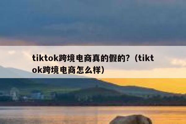tiktok跨境电商真的假的?（tiktok跨境电商怎么样） 第1张