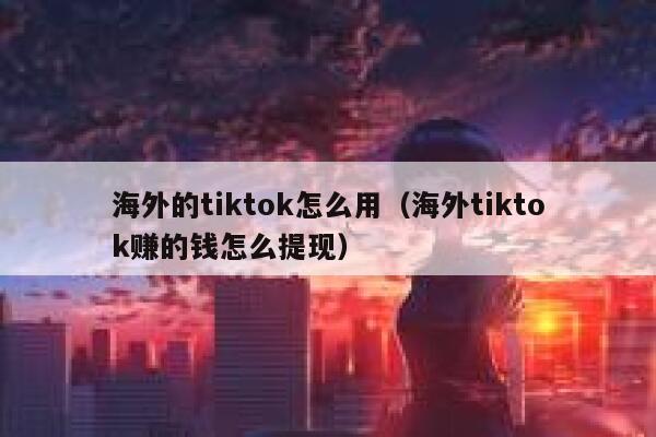 海外的tiktok怎么用（海外tiktok赚的钱怎么提现） 第1张
