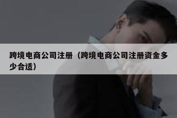 跨境电商公司注册(跨境电商公司注册资金多少合适) 第1张 跨境电商公司注册(跨境电商公司注册资金多少合适) 第1张