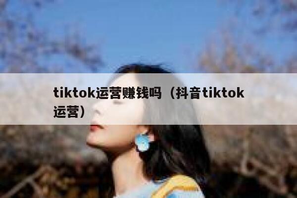 tiktok运营赚钱吗（抖音tiktok运营） 第1张