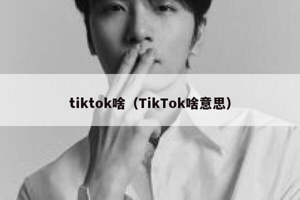tiktok啥(TikTok啥意思) 第1张 tiktok啥(TikTok啥意思) 第1张