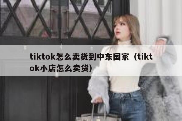 tiktok怎么卖货到中东国家（tiktok小店怎么卖货） 第1张