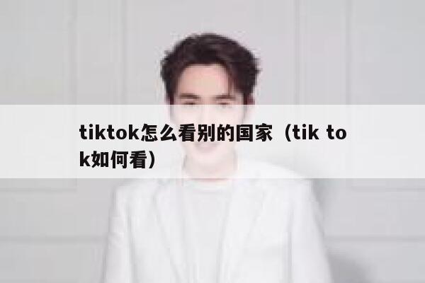 tiktok怎么看别的国家（tik tok如何看） 第1张