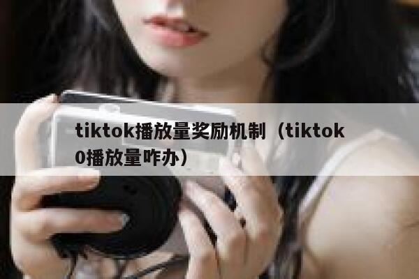 tiktok播放量奖励机制（tiktok0播放量咋办） 第1张
