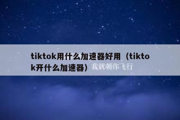 tiktok用什么加速器好用（tiktok开什么加速器） 第1张