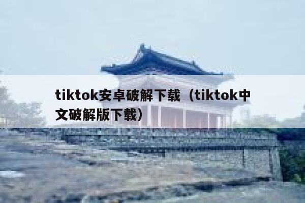 tiktok安卓破解下载（tiktok中文破解版下载） 第1张