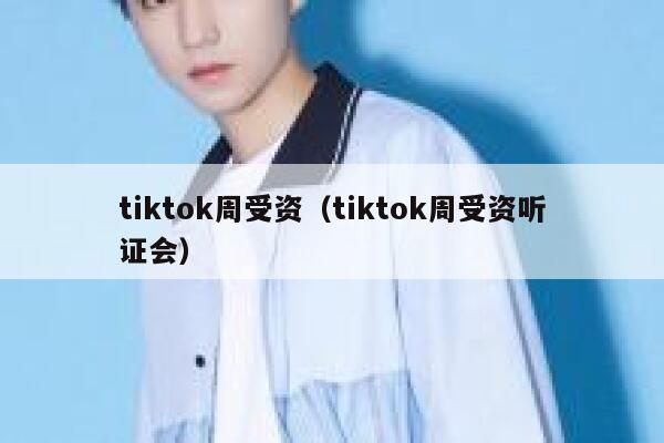tiktok周受资（tiktok周受资听证会） 第1张