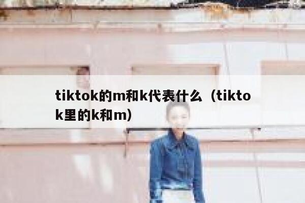 tiktok的m和k代表什么（tiktok里的k和m） 第1张