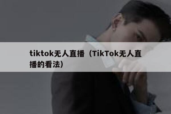 tiktok无人直播(TikTok无人直播的看法) 第1张 tiktok无人直播(TikTok无人直播的看法) 第1张