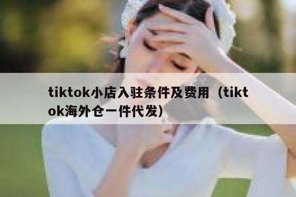 tiktok小店入驻条件及费用(tiktok海外仓一件代发) 第1张 tiktok小店入驻条件及费用(tiktok海外仓一件代发) 第1张