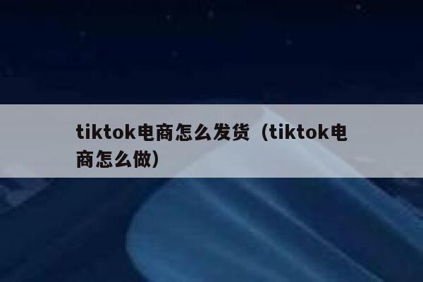 tiktok电商怎么发货（tiktok电商怎么做） 第1张