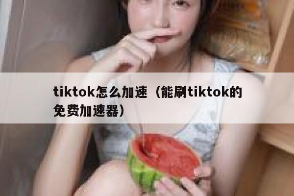 tiktok怎么加速（能刷tiktok的免费加速器） 第1张