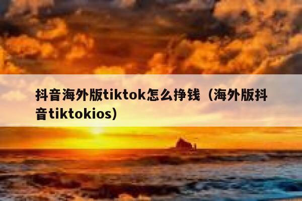 抖音海外版tiktok怎么挣钱（海外版抖音tiktokios） 第1张