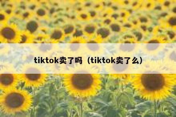 tiktok卖了吗（tiktok卖了么） 第1张