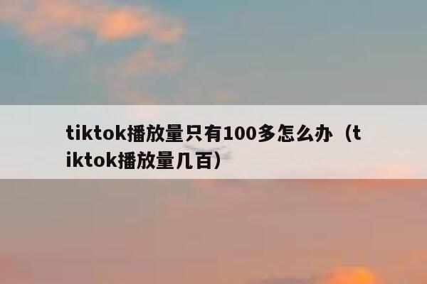 tiktok播放量只有100多怎么办（tiktok播放量几百） 第1张