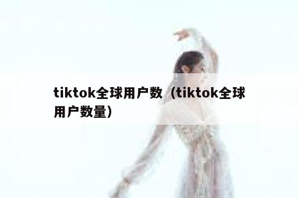 tiktok全球用户数（tiktok全球用户数量） 第1张