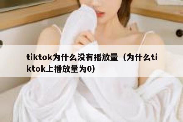 tiktok为什么没有播放量（为什么tiktok上播放量为0） 第1张