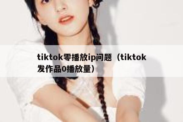 tiktok零播放ip问题（tiktok发作品0播放量） 第1张