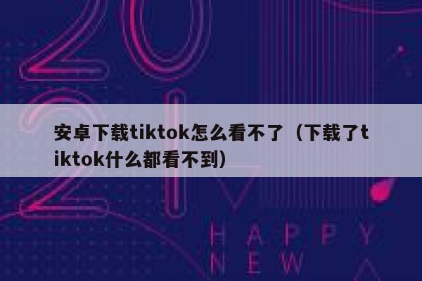 安卓下载tiktok怎么看不了（下载了tiktok什么都看不到） 第1张