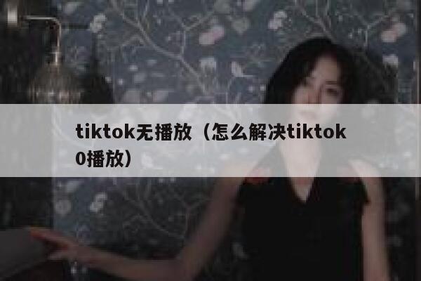 tiktok无播放（怎么解决tiktok0播放） 第1张
