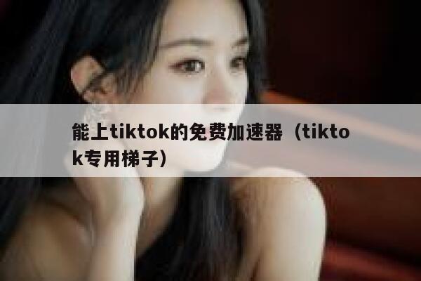 能上tiktok的免费加速器（tiktok专用梯子） 第1张