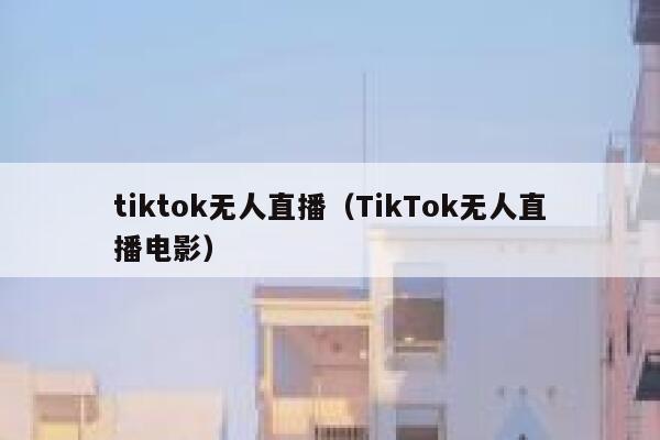 tiktok无人直播（TikTok无人直播电影） 第1张