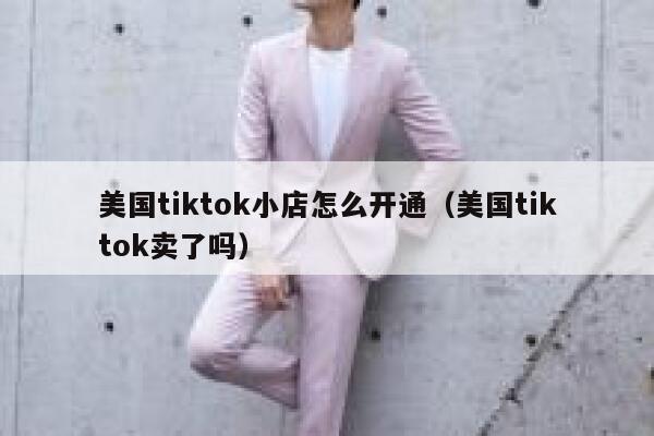 美国tiktok小店怎么开通（美国tiktok卖了吗） 第1张