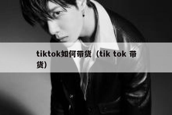 tiktok如何带货（tik tok 带货） 第1张