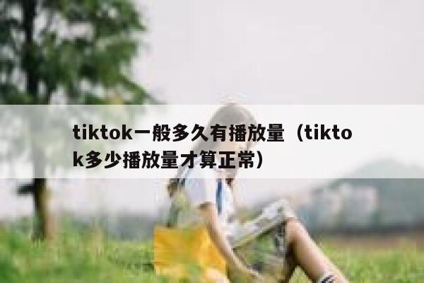 tiktok一般多久有播放量（tiktok多少播放量才算正常） 第1张