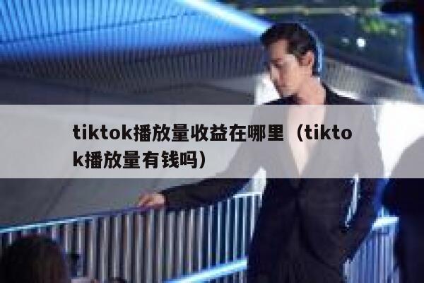 tiktok播放量收益在哪里（tiktok播放量有钱吗） 第1张