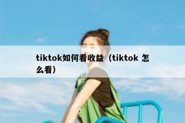 tiktok如何看收益（tiktok 怎么看） 第1张