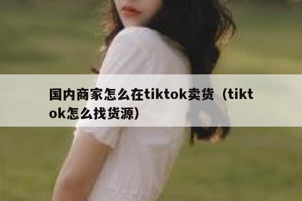 国内商家怎么在tiktok卖货（tiktok怎么找货源） 第1张