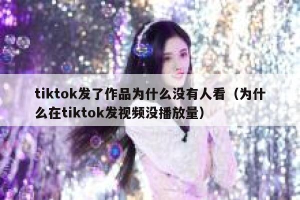 tiktok发了作品为什么没有人看（为什么在tiktok发视频没播放量） 第1张