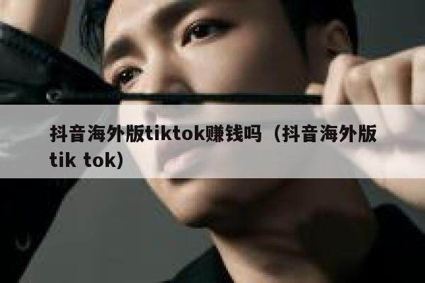 抖音海外版tiktok赚钱吗(抖音海外版tik tok) 第1张 抖音海外版tiktok赚钱吗(抖音海外版tik tok) 第1张