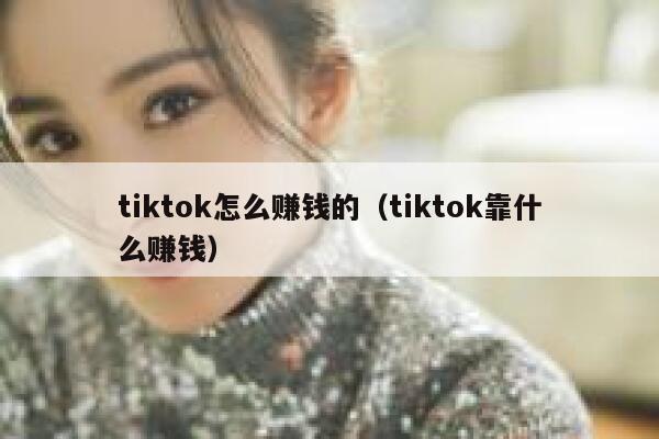 tiktok怎么赚钱的(tiktok靠什么赚钱) 第1张 tiktok怎么赚钱的(tiktok靠什么赚钱) 第1张