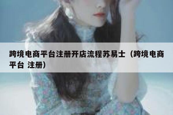 跨境电商平台注册开店流程苏易士（跨境电商平台 注册） 第1张