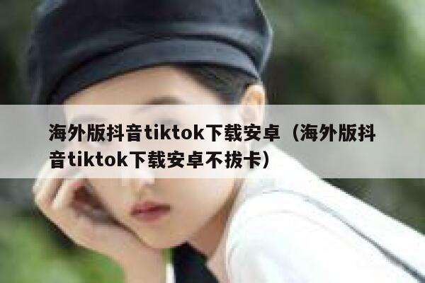 海外版抖音tiktok下载安卓（海外版抖音tiktok下载安卓不拔卡） 第1张