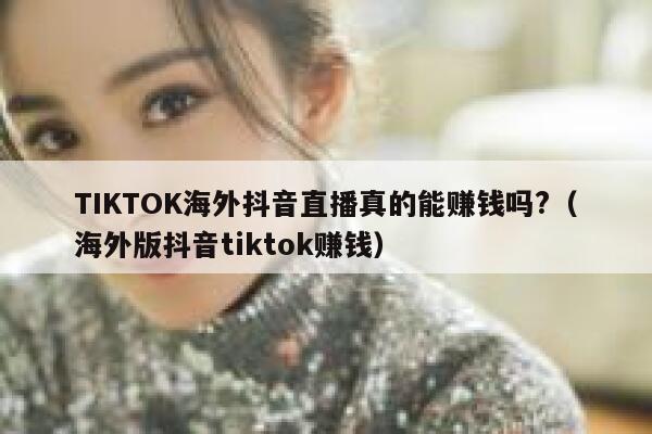 TIKTOK海外抖音直播真的能赚钱吗?（海外版抖音tiktok赚钱） 第1张