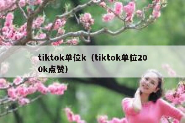 tiktok单位k（tiktok单位200k点赞） 第1张