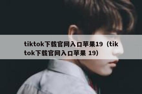 tiktok下载官网入口苹果19(tiktok下载官网入口苹果 19) 第1张 tiktok下载官网入口苹果19(tiktok下载官网入口苹果 19) 第1张