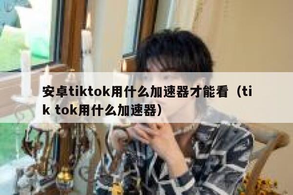 安卓tiktok用什么加速器才能看(tik tok用什么加速器) 第1张 安卓tiktok用什么加速器才能看(tik tok用什么加速器) 第1张