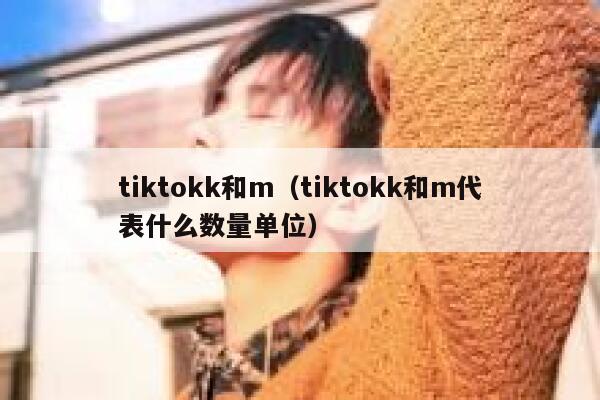 tiktokk和m（tiktokk和m代表什么数量单位） 第1张