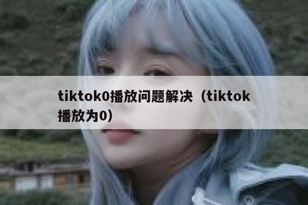 tiktok0播放问题解决(tiktok播放为0) 第1张 tiktok0播放问题解决(tiktok播放为0) 第1张