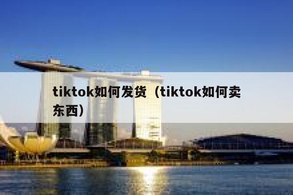 tiktok如何发货(tiktok如何卖东西) 第1张 tiktok如何发货(tiktok如何卖东西) 第1张