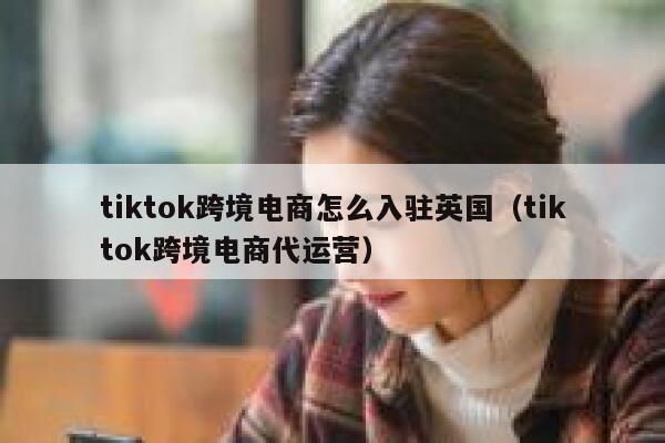 tiktok跨境电商怎么入驻英国(tiktok跨境电商代运营) 第1张 tiktok跨境电商怎么入驻英国(tiktok跨境电商代运营) 第1张